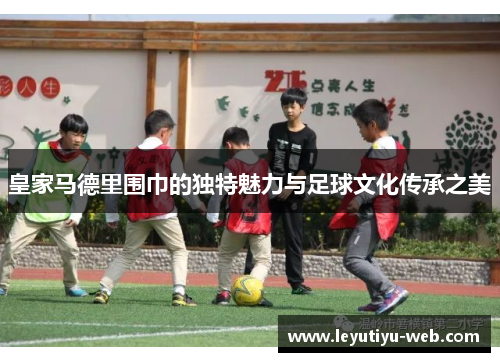 皇家马德里围巾的独特魅力与足球文化传承之美