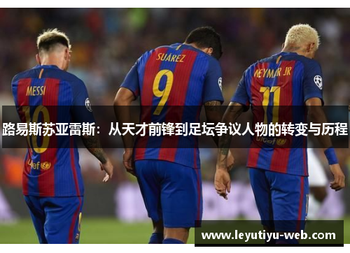 路易斯苏亚雷斯：从天才前锋到足坛争议人物的转变与历程