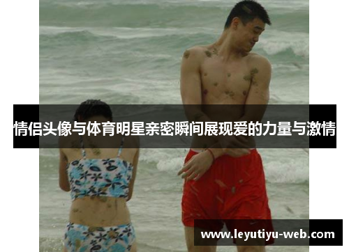情侣头像与体育明星亲密瞬间展现爱的力量与激情