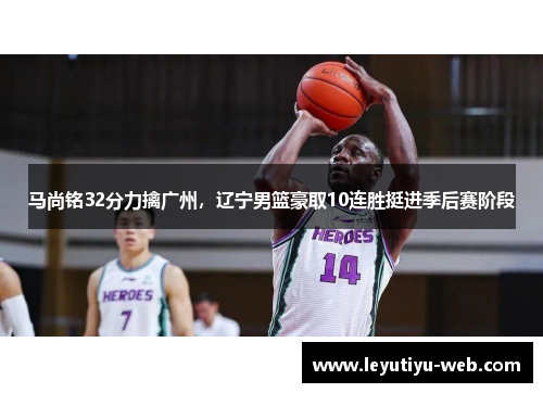 马尚铭32分力擒广州，辽宁男篮豪取10连胜挺进季后赛阶段