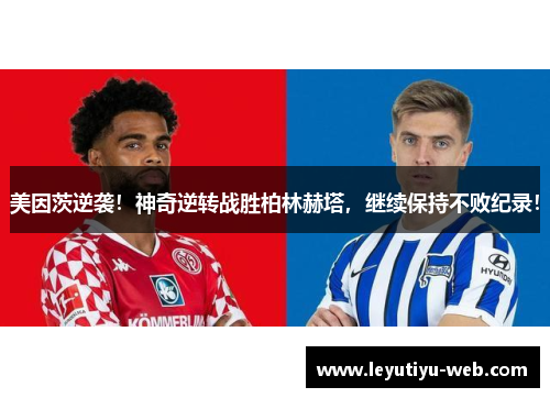 美因茨逆袭！神奇逆转战胜柏林赫塔，继续保持不败纪录！