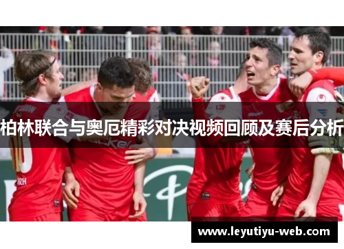 柏林联合与奥厄精彩对决视频回顾及赛后分析