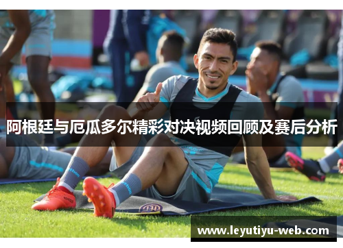 阿根廷与厄瓜多尔精彩对决视频回顾及赛后分析